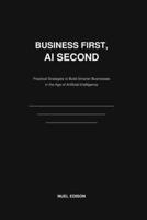 Business First, AI Second: Practical Strategies to Build Smarter Businesses in the Age of Artificial Intelligence B0H9969GFL Book Cover