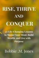 RISE, THRIVE, AND CONQUER: 23 Life-Changing Lessons to Master Your Mind, Build Wealth, and Live with Purpose B0GK74QM66 Book Cover