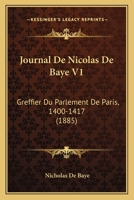 Journal De Nicolas De Baye V1: Greffier Du Parlement De Paris, 1400-1417 (1885) 1167005554 Book Cover