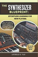 The Synthesizer Blueprint: Effortless Learning for New Players: Master the Synthesizer with Ease: A Step-by-Step Guide for Beginners to Learn, Play, and Transition to Professional Levels B0DZ13MM59 Book Cover