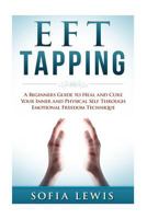 Eft and Tapping: A Beginners Guide to Heal and Cure Your Inner and Physical Self Through Emotional Freedom Technique 1523917180 Book Cover