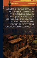 A Pattern of Mercy and Holiness, Exhibited in the Conversion and Subsequent Character of Col. William Yeadon, Ruling Elder in the Second Presbyterian Church, Charleston, S.C. 1024135691 Book Cover