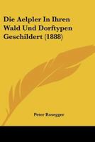 Die Aelpler in Ihren Wald-Und Dorftypen Geschildert 1013055489 Book Cover