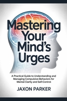 Mastering Your Mind's Urges: A Practical Guide to Understanding and Managing Compulsive Behaviors for Mental Clarity and Self-Control B0FD356N9K Book Cover