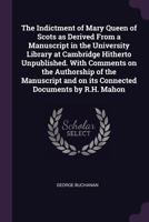 The indictment of Mary Queen of Scots as derived from a manuscript in the University Library at Cambridge hitherto unpublished. With comments on the ... and on its connected documents by R.H. Mahon 1377935906 Book Cover