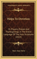 Helps To Devotion: Or Prayers, Praises And Thanksgivings, In The Entire Language Of The Holy Scriptures 110409326X Book Cover