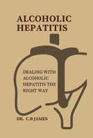 ALCOHOLIC HEPATITIS: DEALING WITH ALCOHOLIC HEPATITIS THE RIGHT WAY B0CQYQXHNF Book Cover