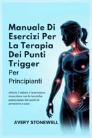 Manuale Di Esercizi Per La Terapia Dei Punti Trigger Per Principianti: Allevia il dolore e la tensione muscolare con le tecniche passo passo dei punti di pressione a casa (Italian Edition) B0F5Y49VMY Book Cover