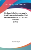 Die Kunstliche Bewasserung in Den Warmeren Erdstrichen Und Ihre Anwendbarkeit in Deutsch-Ostafrika (1893) 1168395763 Book Cover