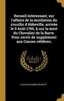 Recueil intéressant, sur l'affaire de la mutilation du crucifix d'Abbeville, arrivée le 9 Août 1765, & sur la mort du Chevalier de la Barre. Pour ... aux Causes célèbres. 0274410559 Book Cover