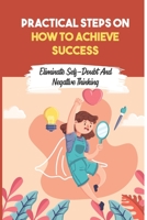 Practical Steps On How To Achieve Success: Eliminate Self-Doubt And Negative Thinking: Boost Your Social Power B09BYBFNRY Book Cover