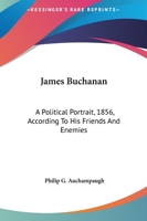 James Buchanan: A Political Portrait, 1856, According To His Friends And Enemies 1258986493 Book Cover