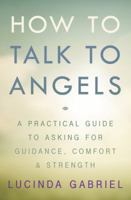 How to Talk to Angels: A Practical Guide to Asking for Guidance, Comfort & Strength 0738750484 Book Cover