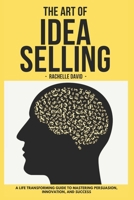 THE ART OF IDEA SELLING: A Life Transforming Guide to Mastering Persuasion, Innovation, and Success B0CMPRV9Q3 Book Cover