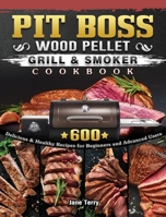 Pit Boss Wood Pellet Grill & Smoker Cookbook: 600 Delicious & Healthy Recipes for Beginners and Advanced Users 1802444211 Book Cover