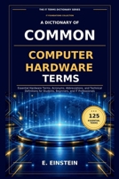 A Dictionary of Common Computer Hardware Terms: Essential Hardware Terms, Acronyms, Abbreviations, and Technical Definitions for Students, Beginners, ... (The IT Terms Dictionary Series) B0HFFB8CCC Book Cover