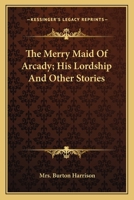 The Merry Maid of Arcady, And, His Lordship: And Other Stories (Classic Reprint) 0548458189 Book Cover