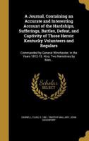 A Journal, Containing an Accurate and Interesting Account of the Hardships, Sufferings, Battles, Defeat, and Captivity of Those Heroic Kentucky Volunteers and Regulars: Commanded by General Winchester 1373852321 Book Cover