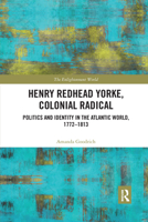 Henry Redhead Yorke, Colonial Radical: Politics and Identity in the Atlantic World, 1772-1813 (The Enlightenment World Book 33) 1848935978 Book Cover