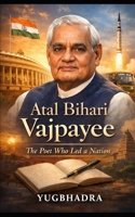 Atal Bihari Vajpayee: The Poet Who Led a Nation: A Life of Leadership, Ideals, and Indian Statesmanship B0GJSNBZ6J Book Cover