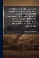 Justification Du Silence Respectueux, Ou Réponse Aux Instructions Pastorales & Autres Écrits De M. L'archevêque De Cambray Par Jacques Fouilloux Et Nicolas Petitpied 1179770064 Book Cover