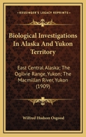 Biological Investigations In Alaska And Yukon Territory: East Central Alaska; The Ogilvie Range, Yukon; The Macmillan River, Yukon 1120267706 Book Cover