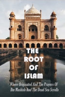 The Root Of Islam: Where Originated And The Prayers Of Ibn Mashish And The Dead Sea Scrolls: The Islam Pillars B093B2L41J Book Cover