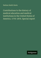 Contributions to the history of medical education and medical institutions in the United States of America. 1776-1876. Special report 3386121322 Book Cover