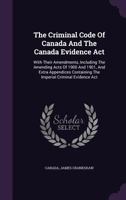 The Criminal Code of Canada and the Canada Evidence ACT: With Their Amendments, Including the Amending Acts of 1900 and 1901, and Extra Appendices Containing the Imperial Criminal Evidence ACT 1347713824 Book Cover