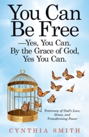 You Can Be Free - Yes, You Can: By the Grace of God, Yes You Can: Testimony of God’s Love, Grace, and Transforming Power 166420489X Book Cover