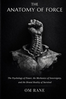 THE ANATOMY OF FORCE: The Psychology of Power, the Mechanics of Sovereignty, and the Brutal Reality of Survival B0GL7W4WQX Book Cover