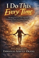 I Do This Every Time: Breaking Free from Self-Sabotage, Emotional Chaos, and Hidden Patterns That Control Your Life B0GZHBFFBG Book Cover
