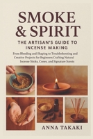Smoke & Spirit: The Artisan’s Guide to Incense Making: From Blending and Shaping to Troubleshooting and Creative Projects for Beginners Crafting Natural Incense Sticks, Cones, and Signature Scents B0FVYFQCTL Book Cover