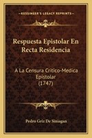 Respuesta Epistolar En Recta Residencia: A La Censura Critico-Medica Epistolar (1747) 1120692075 Book Cover