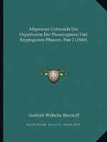 Allgemeine Uebersicht Der Organisation Der Phanerogamen Und Kryptogamen Pflanzen, Part 2 (1860) 1168028671 Book Cover