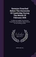 Sermons Preached Before the University of Cambridge During the Month of February 1836: To Which Are Added, Two Sermons Preached in the Great St. Mary's Church, at the Evening Lecture 1277238901 Book Cover