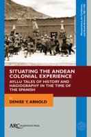 Situating the Andean Colonial Experience: Ayllu Tales of History and Hagiography in the Time of the Spanish 1641894040 Book Cover