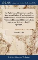 The Aphorisms of Hippocrates: And the Sentences of Celsus, with Explanations and References to the Most Considerable Writers in Physic and Philosoph 1140913956 Book Cover