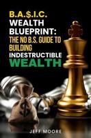 The B.A.S.I.C. Wealth Blueprint: The NO BS Guide to Building Indestructible Wealth B0FN8GJ5FK Book Cover