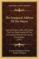 The Inaugural Address Of The Mayor: Delivered April 26th, 1847, Upon The First Organization Of The City Government Of The City Of Charlestown 1436881366 Book Cover