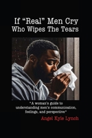 If "Real Men" Cry Who Wipes the Tears: A woman's guide to understanding men's communication, feelings, and perspective 1304699218 Book Cover