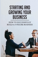 Starting And Growing Your Business: How To Successfully Build A 5-Figure Business: How To Build A Profitable Business B0992LFXHH Book Cover