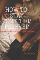 How to Stay Together Forever: Secrets of Successful Couples B0CPY15DXY Book Cover