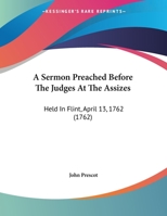 A Sermon Preached Before The Judges At The Assizes: Held In Flint, April 13, 1762 1437466087 Book Cover