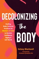 Decolonizing the Body: Healing, Body-Centered Practices for Women of Color to Reclaim Confidence, Dignity, and Self-Worth 1648480616 Book Cover