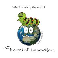 What Caterpillars Call the End of the World: There Are Moments Were Caterpillars Feel Down, Misunderstood and Frightened, But What They Think Be the End of the World... It Is Instead a Wonderful Surpr 153525047X Book Cover