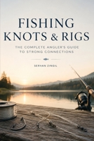 FISHING KNOTS & RIGS: The Complete Guide to Essential Knots, Proven Rigs, and Stronger Connections for Every Fishing Adventure B0HDLCQ5XC Book Cover