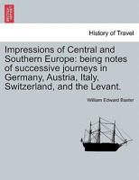 Impressions of Central and Southern Europe: being notes of successive journeys in Germany, Austria, Italy, Switzerland, and the Levant. 1241495157 Book Cover