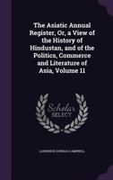 The Asiatic Annual Register, Or, a View of the History of Hindustan, and of the Politics, Commerce and Literature of Asia, Volume 11 1341317358 Book Cover