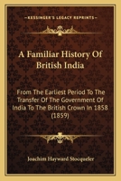 A Familiar History Of British India: From The Earliest Period To The Transfer Of The Government Of India To The British Crown In 1858 1120116678 Book Cover